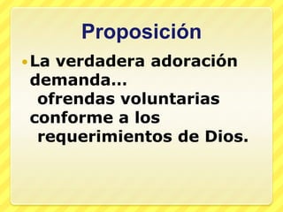 Proposición
 Laverdadera adoración
 demanda…
  ofrendas voluntarias
 conforme a los
  requerimientos de Dios.
 