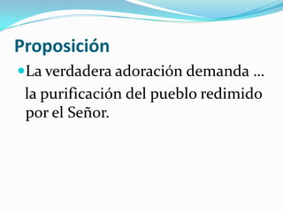 Proposición
La verdadera adoración demanda …
 la purificación del pueblo redimido
 por el Señor.
 