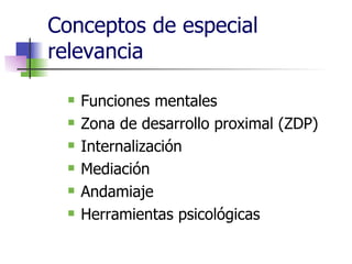 Conceptos de especial relevancia Funciones mentales Zona de desarrollo proximal (ZDP) Internalización Mediación Andamiaje Herramientas psicológicas 