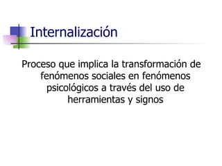 Internalización Proceso que implica la transformación de fenómenos sociales en fenómenos psicológicos a través del uso de herramientas y signos 