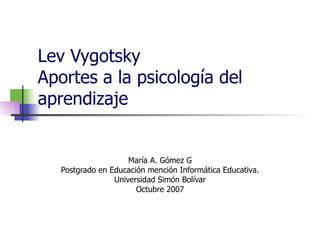 Lev Vygotsky Aportes a la psicología del aprendizaje María A. Gómez G Postgrado en Educación mención Informática Educativa. Universidad Simón Bolívar Octubre 2007 