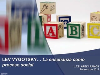 LEV VYGOTSKY… La enseñanza como
proceso social             L.T.E. ARELY RAMOS
                                    Febrero de 2012
 