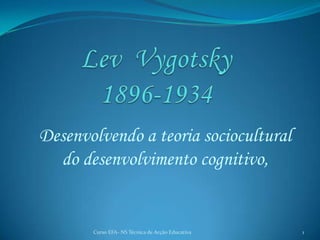 Lev  Vygotsky  1896-1934 Desenvolvendo a teoria sociocultural do desenvolvimento cognitivo,  1 Curso EFA- NS Técnica de Acção Educativa 