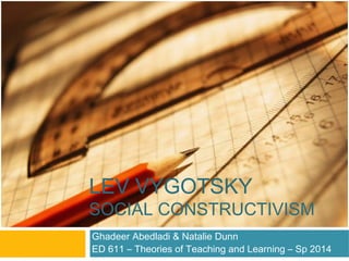 LEV VYGOTSKY
SOCIAL CONSTRUCTIVISM
Ghadeer Abedladi & Natalie Dunn
ED 611 – Theories of Teaching and Learning – Sp 2014
 