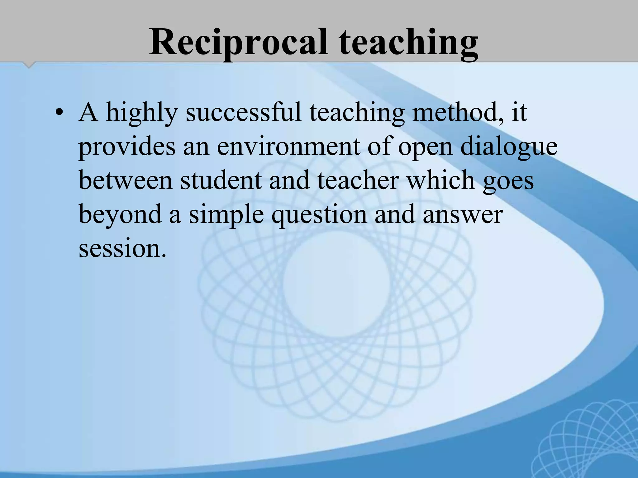 Reciprocal teaching
• A highly successful teaching method, it
provides an environment of open dialogue
between student and teacher which goes
beyond a simple question and answer
session.
 