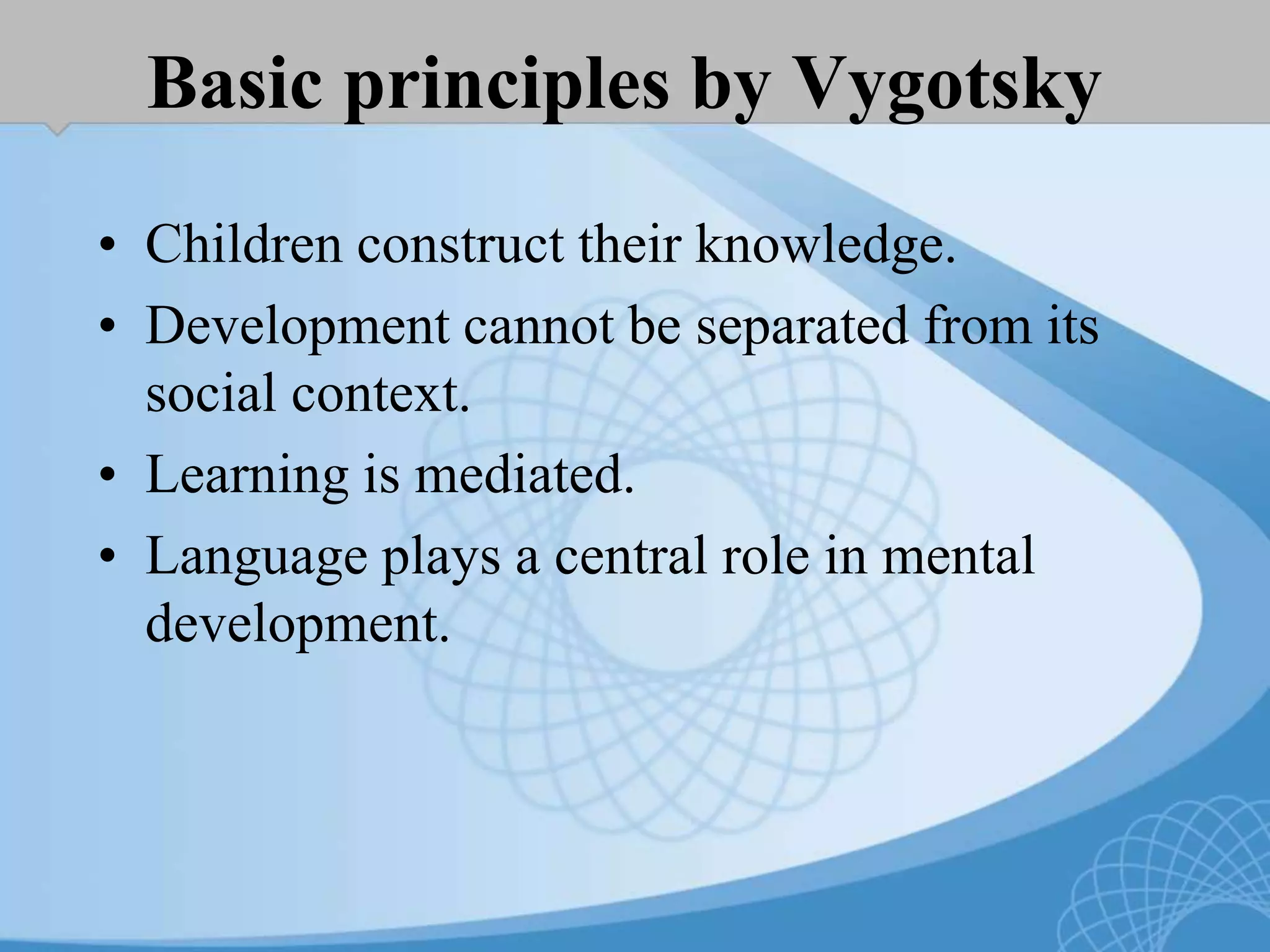 Basic principles by Vygotsky
• Children construct their knowledge.
• Development cannot be separated from its
social context.
• Learning is mediated.
• Language plays a central role in mental
development.
 