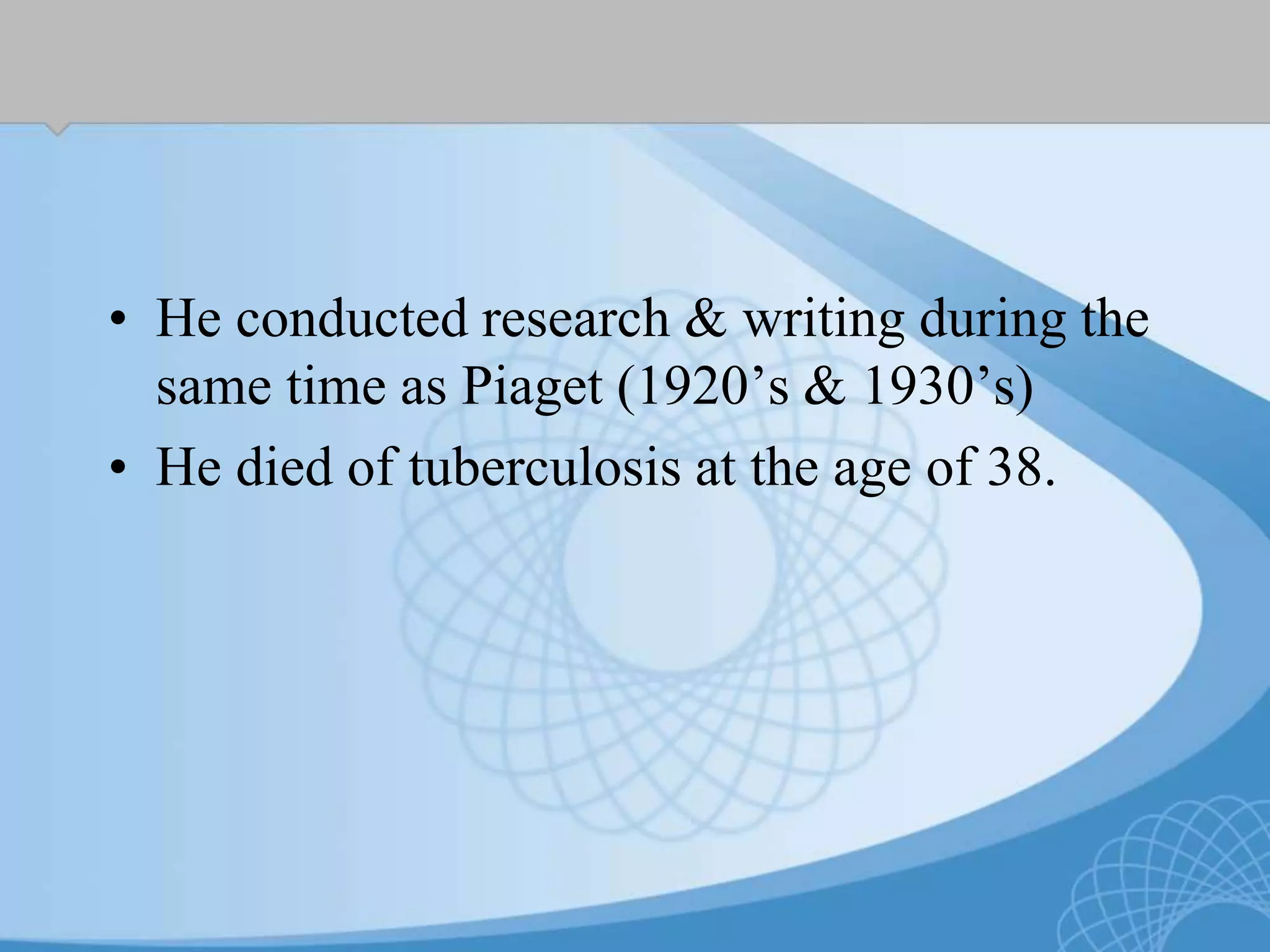 • He conducted research & writing during the
same time as Piaget (1920’s & 1930’s)
• He died of tuberculosis at the age of 38.
 