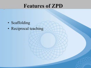 Features of ZPD
• Scaffolding
• Reciprocal teaching
 