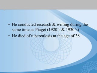 • He conducted research & writing during the
same time as Piaget (1920’s & 1930’s)
• He died of tuberculosis at the age of 38.
 