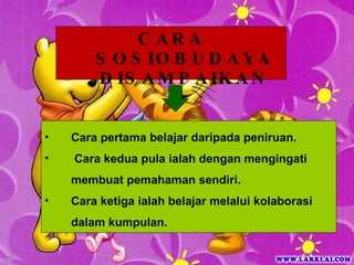 Cara pertama belajar daripada peniruan. Cara kedua pula ialah dengan mengingati  membuat pemahaman sendiri. Cara ketiga ialah belajar melalui kolaborasi dalam kumpulan. CARA SOSIOBUDAYA DISAMPAIKAN 