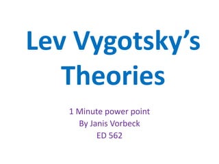 Lev Vygotsky’s 
Theories 
1 Minute power point 
By Janis Vorbeck 
ED 562 
 