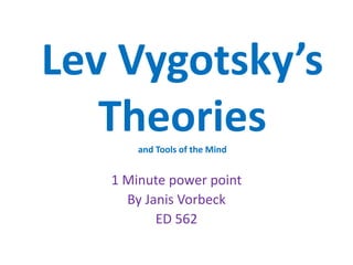 Lev Vygotsky’s 
Theories 
and Tools of the Mind 
1 Minute power point 
By Janis Vorbeck 
ED 562 
 