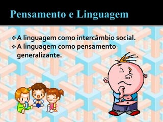 A linguagem como intercâmbio social. 
A linguagem como pensamento 
generalizante. 
 