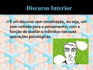 É um discurso sem vocalização, ou seja, um 
som voltado para o pensamento, com a 
função de avaliar o individuo nas suas 
operações psicológicas. 
 