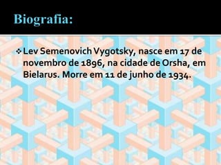 Lev SemenovichVygotsky, nasce em 17 de 
novembro de 1896, na cidade de Orsha, em 
Bielarus. Morre em 11 de junho de 1934. 
 