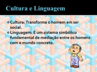 Cultura: Transforma o homem em ser 
social. 
Linguagem: É um sistema simbólico 
fundamental de mediação entre os homens 
com o mundo concreto. 
 