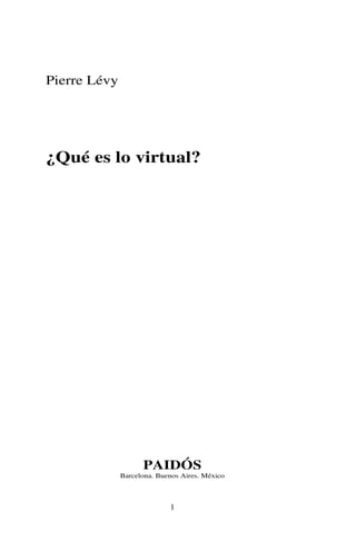 Pierre Lévy




¿Qué es lo virtual?




                    PAIDÓS
              Barcelona. Buenos Aires. México



                            1
 