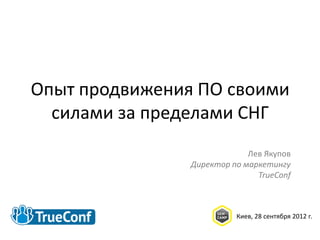 Опыт продвижения ПО своими
  силами за пределами СНГ
                             Лев Якупов
                Директор по маркетингу
                               TrueConf



                          Киев, 28 сентября 2012 г.
 