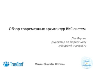 Обзор современных архитектур ВКС систем
Лев Якупов
Директор по маркетингу
lyakupov@trueconf.ru
Москва, 29 октября 2012 года.
 