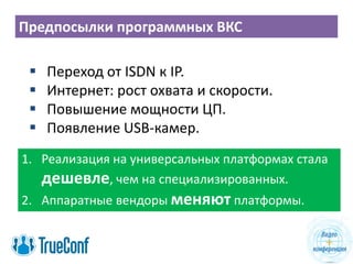 Предпосылки программных ВКС
 Переход от ISDN к IP.
 Интернет: рост охвата и скорости.
 Повышение мощности ЦП.
 Появление USB-камер.
1. Реализация на универсальных платформах стала
дешевле, чем на специализированных.
2. Аппаратные вендоры меняют платформы.
 
