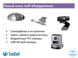 Новый класс VoIP оборудования
 Спикерфоны и их цепочки.
 Карты захвата видеосигнала.
 Бюджетные PTZ камеры.
 USB HD веб-камеры.
 