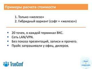 Примеры расчета стоимости
1. Только «железо»
2. Гибридный вариант (софт + «железо»)
 20 точек, в каждой терминал ВКС.
 Сеть LAN/VPN.
 Без показа презентаций, записи и прочего.
 Прайс запрашивали у офиц. дилеров.
 