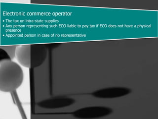 Electronic commerce operator
• The tax on intra-state supplies
• Any person representing such ECO liable to pay tax if ECO does not have a physical
presence
• Appointed person in case of no representative
 