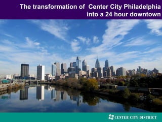 The transformation of Center City Philadelphia
                      into a 24 hour downtown
 