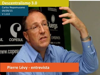 Descentralismo 3.0
Pierre Lévy - entrevista
Carlos Nepomuceno
09/09/15
V 2.0.0
 