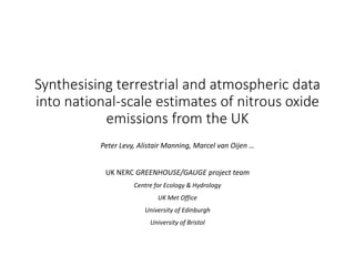 Synthesising terrestrial and atmospheric data
into national-scale estimates of nitrous oxide
emissions from the UK
Peter Levy, Alistair Manning, Marcel van Oijen …
UK NERC GREENHOUSE/GAUGE project team
Centre for Ecology & Hydrology
UK Met Office
University of Edinburgh
University of Bristol
 