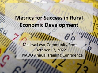 Metrics for Success in Rural
Economic Development
Melissa Levy, Community Roots
October 17, 2022
NADO Annual Training Conference
 