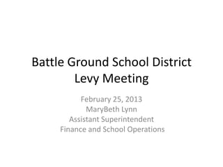 Battle Ground School District
        Levy Meeting
           February 25, 2013
             MaryBeth Lynn
        Assistant Superintendent
     Finance and School Operations
 
