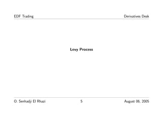 EDF Trading Derivatives Desk
Levy Process
O. Senhadji El Rhazi 5 August 06, 2005
 