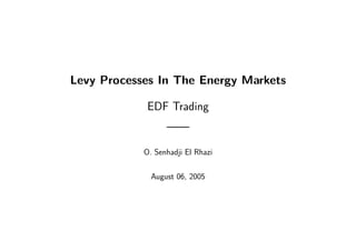 Levy Processes In The Energy Markets
EDF Trading
——
O. Senhadji El Rhazi
August 06, 2005
 