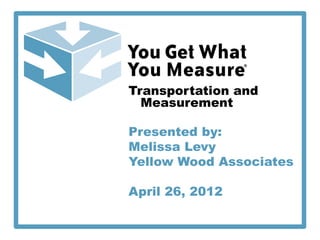 Transportation and
  Measurement

Presented by:
Melissa Levy
Yellow Wood Associates

April 26, 2012
 