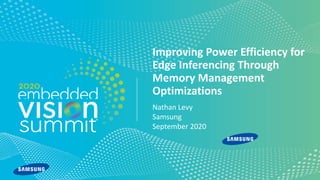 © 2020 Samsung
Improving Power Efficiency for
Edge Inferencing Through
Memory Management
Optimizations
Nathan Levy
Samsung
September 2020
 