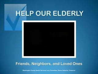 HELP OUR ELDERLY Friends, Neighbors, and Loved Ones Washington County Senior Services Levy Committee, Karen Osborne, Treasurer 