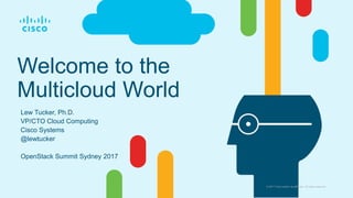 © 2017 Cisco and/or its affiliates. All rights reserved.
Welcome to the
Multicloud World
Lew Tucker, Ph.D.
VP/CTO Cloud Computing
Cisco Systems
@lewtucker
OpenStack Summit Sydney 2017
 