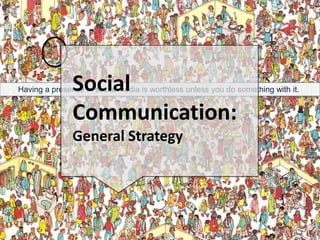 Social  Communication:  General Strategy Having a presence in social media is worthless unless you do something with it. 