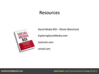 ResourcesSocial Media ROI – Olivier BlanchardExploringSocialMedia.comnvechols.comsmiatl.comnoahechols@gmail.comNoah Echols, Social Communications Strategy, 05.26.11 