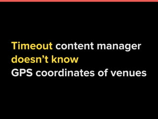 Timeout content manager
doesn’t know
GPS coordinates of venues
 
