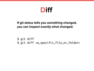 Diff
If git status tells you something changed,
you can inspect exactly what changed:
$ git diff
$ git diff <a_specific_file_or_folder>
 