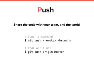 Push
Share the code with your team, and the world
# Generic command
$ git push <remote> <branch>
# What we'll use
$ git push origin master
 