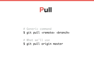Pull
# Generic command
$ git pull <remote> <branch>
# What we'll use
$ git pull origin master
 