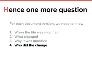 Hence one more question
For each document version, we need to know
1. When the ﬁle was modiﬁed
2. What changed
3. Why it was modiﬁed
4. Who did the change
 