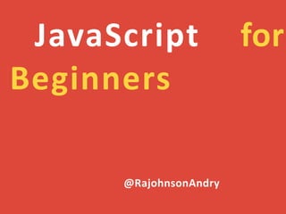 JavaScript for
Beginners
@RajohnsonAndry
 
