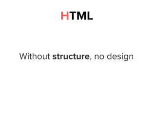 HTML
Without structure, no design
 