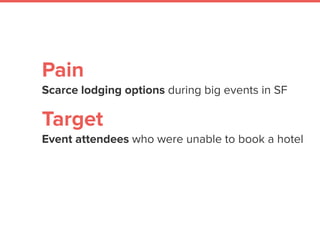Pain
Scarce lodging options during big events in SF
 
Target
Event attendees who were unable to book a hotel
 