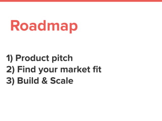1) Product pitch
2) Find your market ﬁt
3) Build & Scale
Roadmap
 