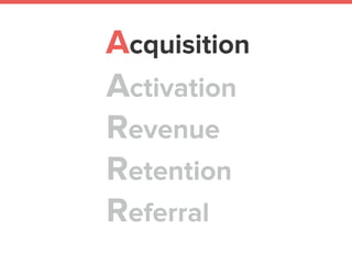  
Activation 
Revenue 
Retention 
Referral
Acquisition
 